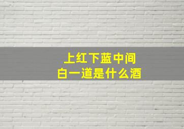 上红下蓝中间白一道是什么酒