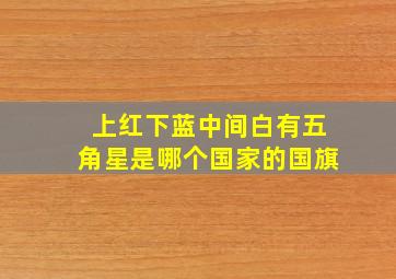 上红下蓝中间白有五角星是哪个国家的国旗