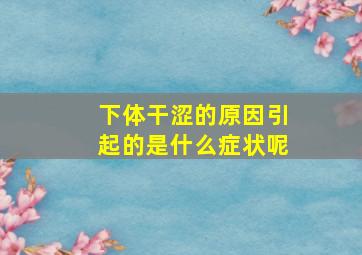 下体干涩的原因引起的是什么症状呢