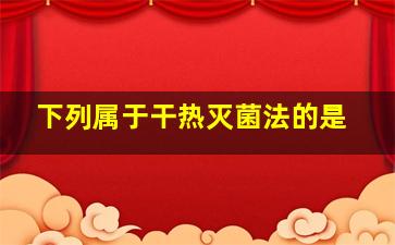 下列属于干热灭菌法的是