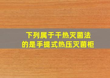 下列属于干热灭菌法的是手提式热压灭菌柜