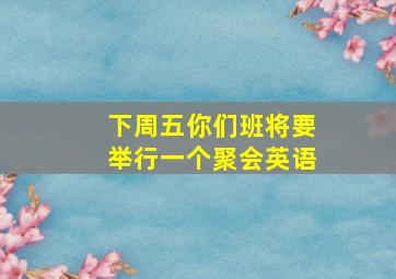 下周五你们班将要举行一个聚会英语