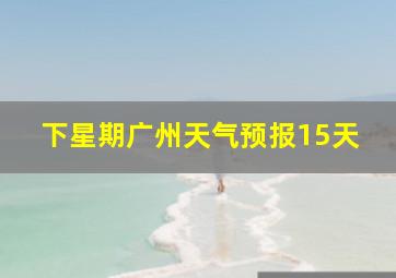 下星期广州天气预报15天