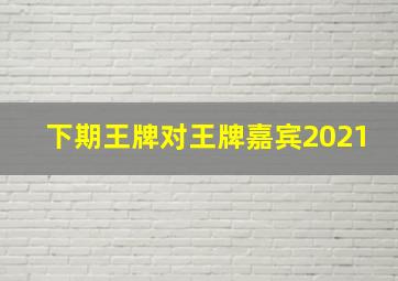 下期王牌对王牌嘉宾2021