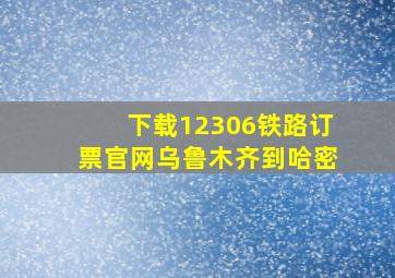 下载12306铁路订票官网乌鲁木齐到哈密