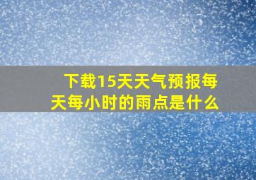 下载15天天气预报每天每小时的雨点是什么