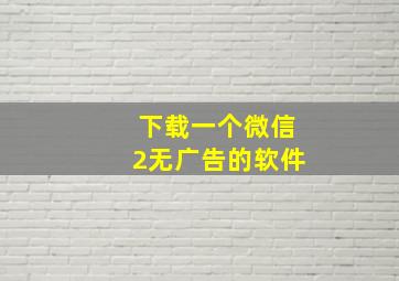 下载一个微信2无广告的软件