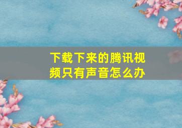 下载下来的腾讯视频只有声音怎么办