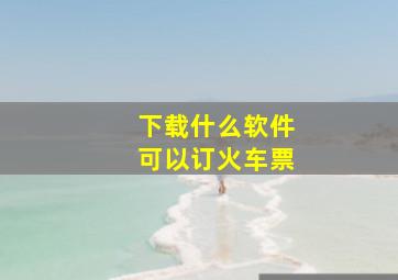 下载什么软件可以订火车票