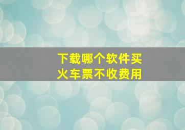 下载哪个软件买火车票不收费用