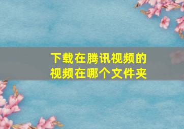 下载在腾讯视频的视频在哪个文件夹