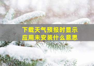 下载天气预报时显示应用未安装什么意思