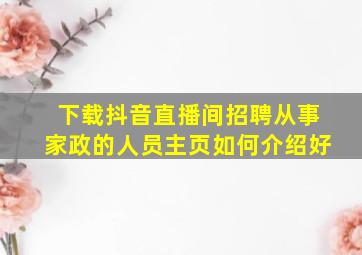 下载抖音直播间招聘从事家政的人员主页如何介绍好