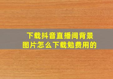 下载抖音直播间背景图片怎么下载勉费用的