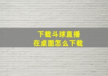 下载斗球直播在桌面怎么下载