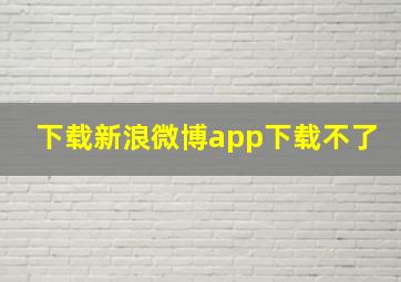 下载新浪微博app下载不了