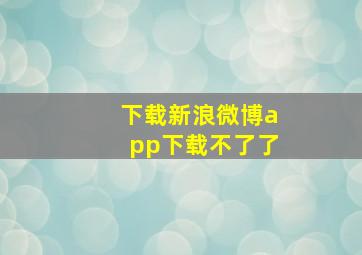 下载新浪微博app下载不了了