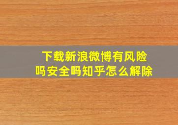 下载新浪微博有风险吗安全吗知乎怎么解除