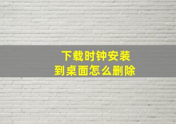 下载时钟安装到桌面怎么删除