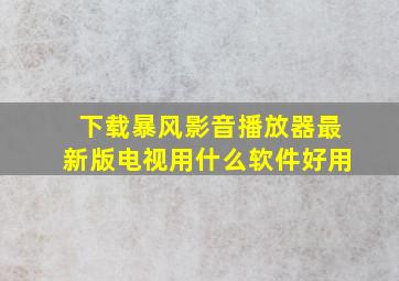 下载暴风影音播放器最新版电视用什么软件好用