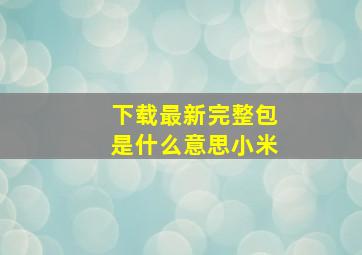 下载最新完整包是什么意思小米