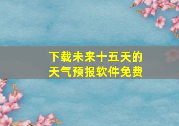 下载未来十五天的天气预报软件免费