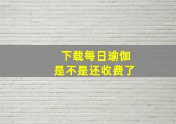 下载每日瑜伽是不是还收费了