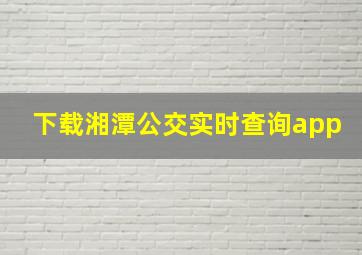 下载湘潭公交实时查询app