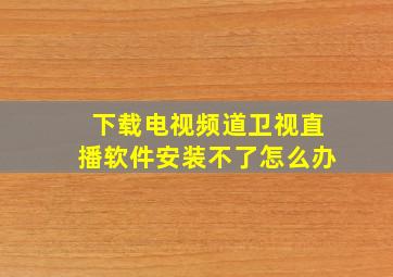 下载电视频道卫视直播软件安装不了怎么办