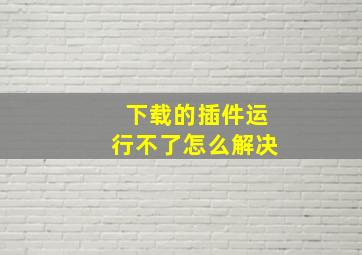 下载的插件运行不了怎么解决