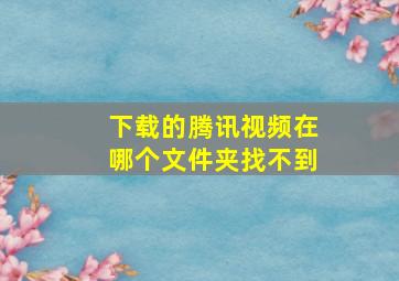 下载的腾讯视频在哪个文件夹找不到