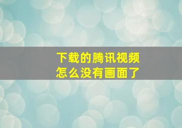 下载的腾讯视频怎么没有画面了