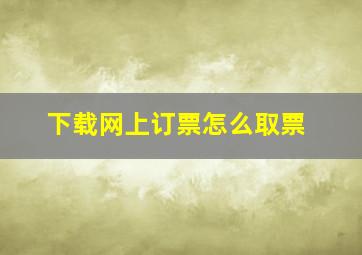 下载网上订票怎么取票