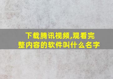 下载腾讯视频,观看完整内容的软件叫什么名字