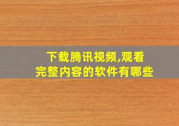 下载腾讯视频,观看完整内容的软件有哪些