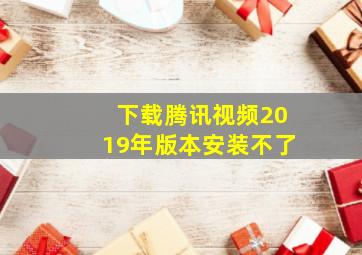 下载腾讯视频2019年版本安装不了