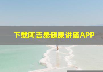 下载阿吉泰健康讲座APP