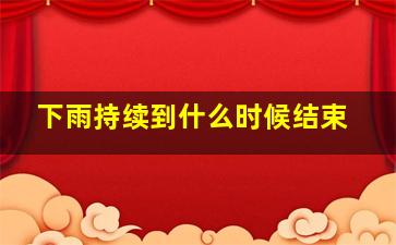 下雨持续到什么时候结束