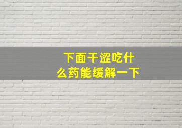 下面干涩吃什么药能缓解一下