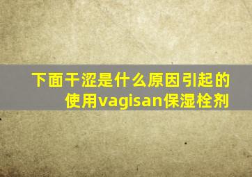 下面干涩是什么原因引起的使用vagisan保湿栓剂