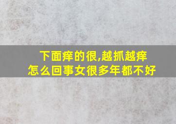 下面痒的很,越抓越痒怎么回事女很多年都不好