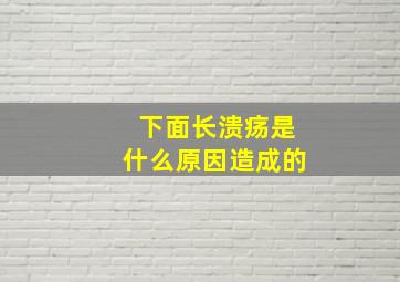 下面长溃疡是什么原因造成的