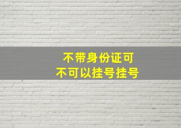 不带身份证可不可以挂号挂号