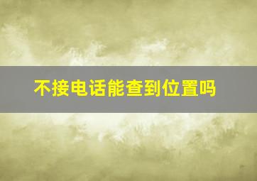 不接电话能查到位置吗