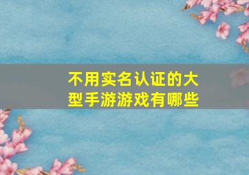 不用实名认证的大型手游游戏有哪些