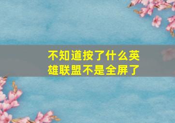 不知道按了什么英雄联盟不是全屏了