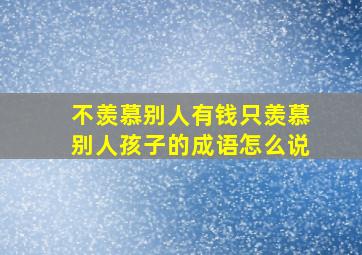 不羡慕别人有钱只羡慕别人孩子的成语怎么说