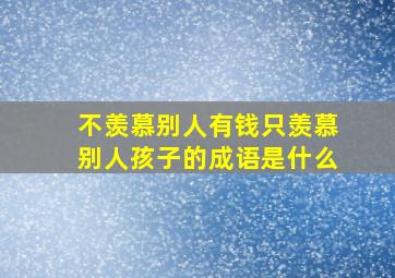 不羡慕别人有钱只羡慕别人孩子的成语是什么