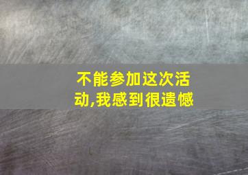 不能参加这次活动,我感到很遗憾