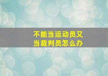 不能当运动员又当裁判员怎么办